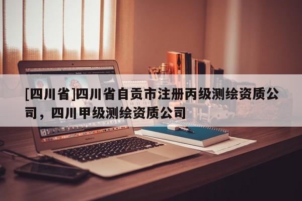 [四川省]四川省自贡市注册丙级测绘资质公司，四川甲级测绘资质公司