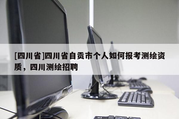 [四川省]四川省自贡市个人如何报考测绘资质，四川测绘招聘