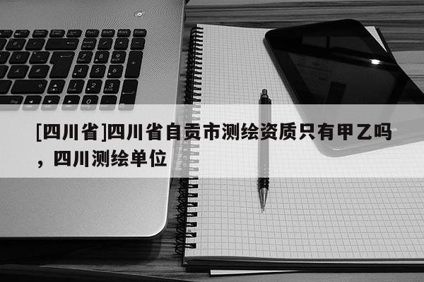[四川省]四川省自贡市测绘资质只有甲乙吗，四川测绘单位