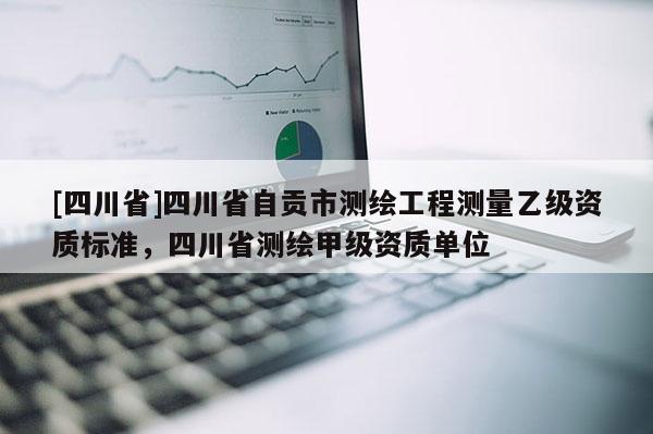 [四川省]四川省自贡市测绘工程测量乙级资质标准，四川省测绘甲级资质单位