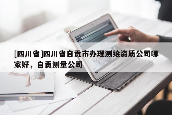 [四川省]四川省自贡市办理测绘资质公司哪家好，自贡测量公司