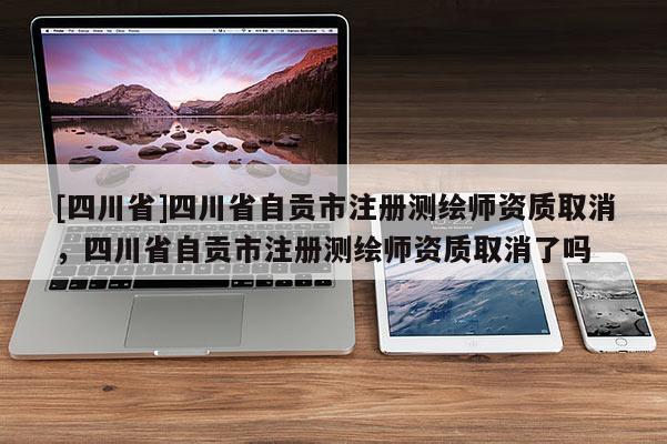 [四川省]四川省自贡市注册测绘师资质取消，四川省自贡市注册测绘师资质取消了吗