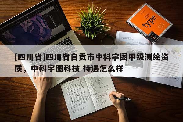 [四川省]四川省自贡市中科宇图甲级测绘资质，中科宇图科技 待遇怎么样