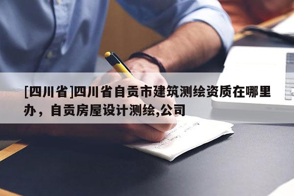 [四川省]四川省自贡市建筑测绘资质在哪里办，自贡房屋设计测绘,公司
