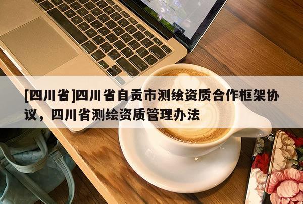 [四川省]四川省自贡市测绘资质合作框架协议，四川省测绘资质管理办法