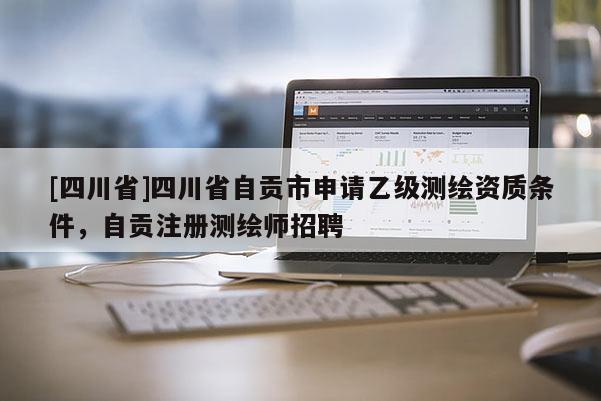 [四川省]四川省自贡市申请乙级测绘资质条件，自贡注册测绘师招聘
