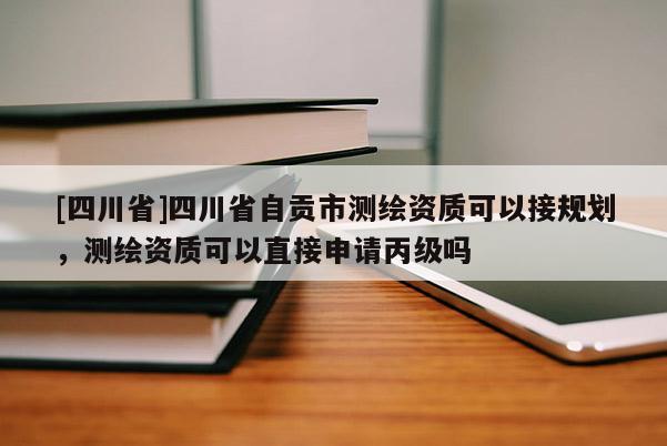 [四川省]四川省自贡市测绘资质可以接规划，测绘资质可以直接申请丙级吗