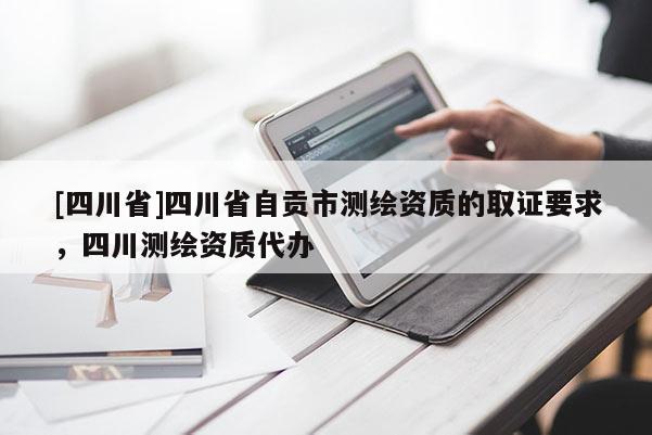 [四川省]四川省自贡市测绘资质的取证要求，四川测绘资质代办