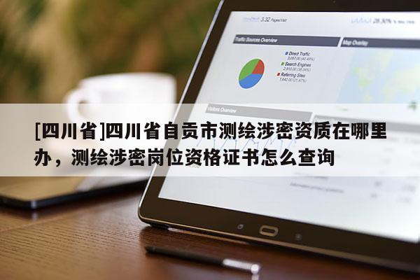 [四川省]四川省自贡市测绘涉密资质在哪里办，测绘涉密岗位资格证书怎么查询