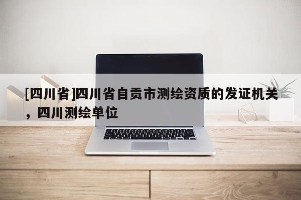 [四川省]四川省自贡市测绘资质的发证机关，四川测绘单位