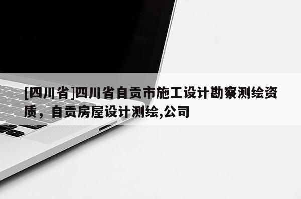 [四川省]四川省自贡市施工设计勘察测绘资质，自贡房屋设计测绘,公司