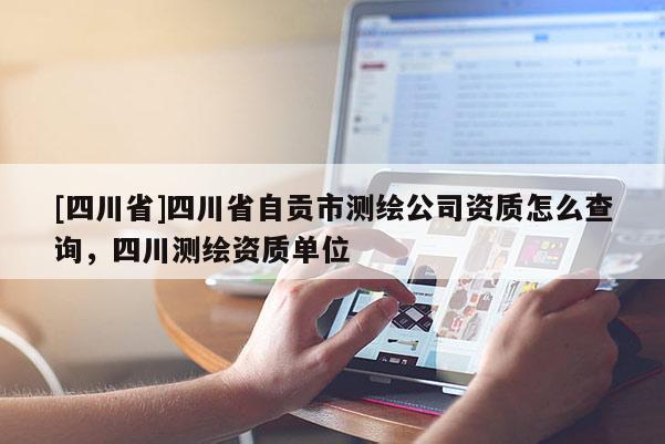[四川省]四川省自贡市测绘公司资质怎么查询，四川测绘资质单位