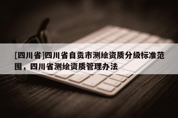 [四川省]四川省自贡市测绘资质分级标准范围，四川省测绘资质管理办法