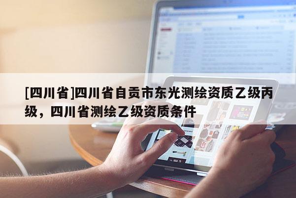 [四川省]四川省自贡市东光测绘资质乙级丙级，四川省测绘乙级资质条件