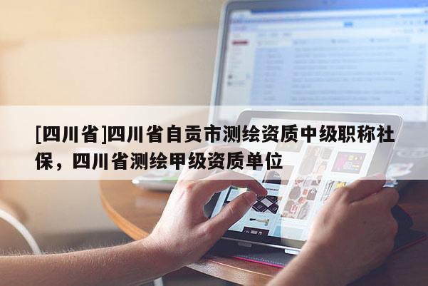 [四川省]四川省自贡市测绘资质中级职称社保，四川省测绘甲级资质单位