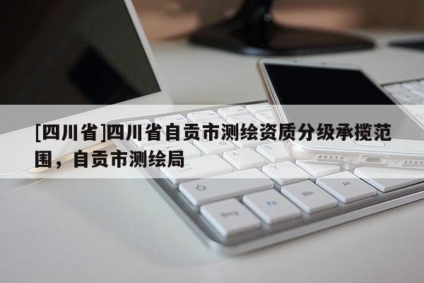 [四川省]四川省自贡市测绘资质分级承揽范围，自贡市测绘局