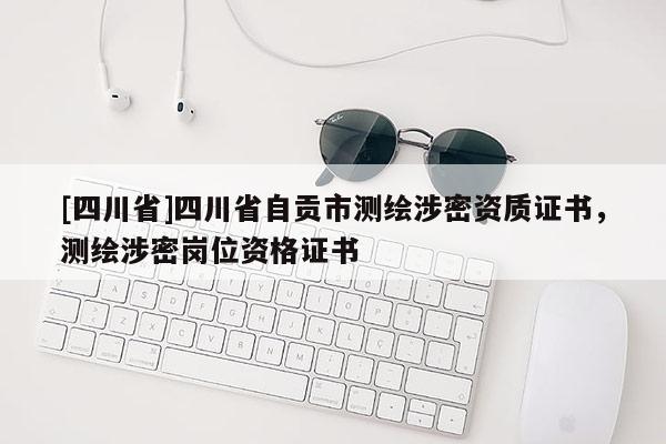[四川省]四川省自贡市测绘涉密资质证书，测绘涉密岗位资格证书