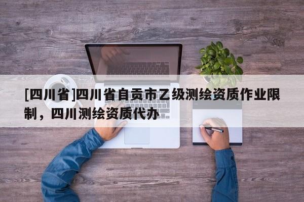 [四川省]四川省自贡市乙级测绘资质作业限制，四川测绘资质代办