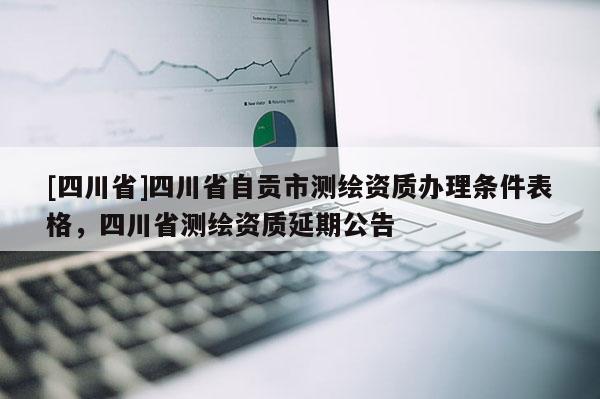 [四川省]四川省自贡市测绘资质办理条件表格，四川省测绘资质延期公告