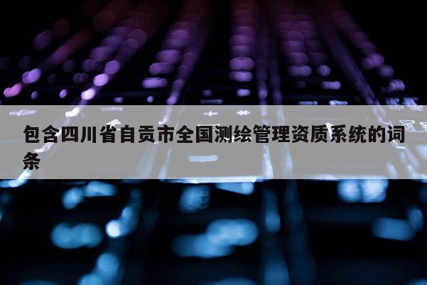 包含四川省自贡市全国测绘管理资质系统的词条