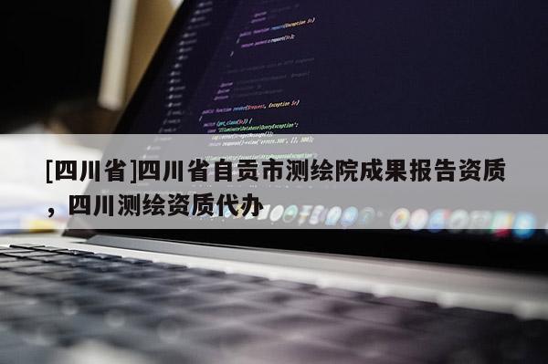 [四川省]四川省自贡市测绘院成果报告资质，四川测绘资质代办