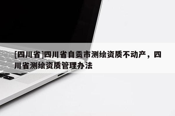 [四川省]四川省自贡市测绘资质不动产，四川省测绘资质管理办法