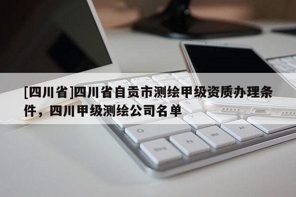 [四川省]四川省自贡市测绘甲级资质办理条件，四川甲级测绘公司名单