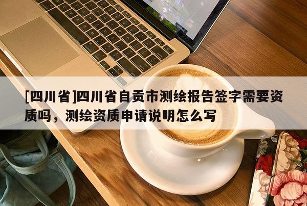 [四川省]四川省自贡市测绘报告签字需要资质吗，测绘资质申请说明怎么写