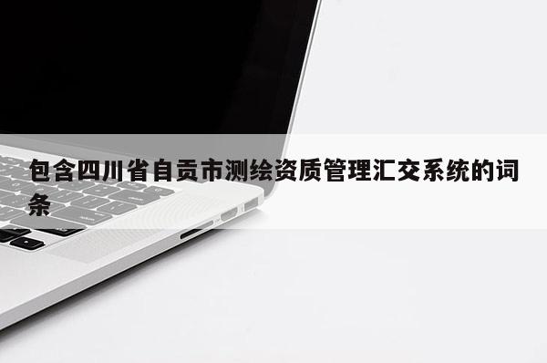 包含四川省自贡市测绘资质管理汇交系统的词条