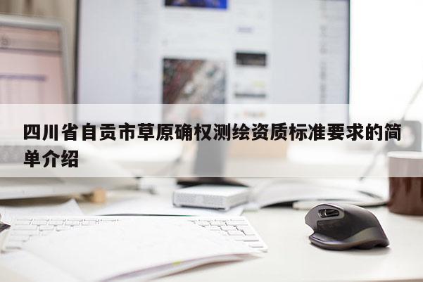 四川省自贡市草原确权测绘资质标准要求的简单介绍