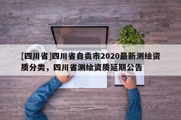 [四川省]四川省自贡市2020最新测绘资质分类，四川省测绘资质延期公告