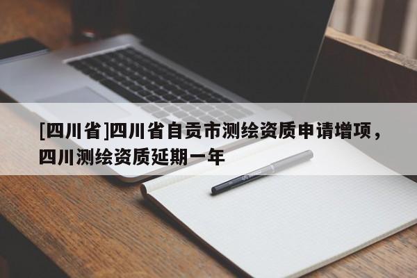 [四川省]四川省自贡市测绘资质申请增项，四川测绘资质延期一年