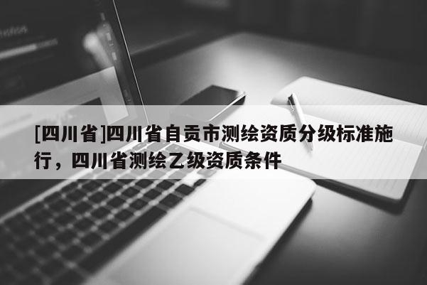 [四川省]四川省自贡市测绘资质分级标准施行，四川省测绘乙级资质条件