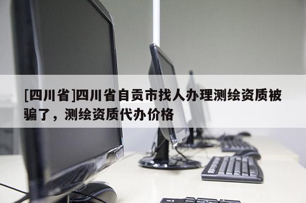 [四川省]四川省自贡市找人办理测绘资质被骗了，测绘资质代办价格