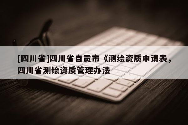 [四川省]四川省自贡市《测绘资质申请表，四川省测绘资质管理办法