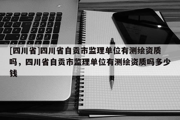 [四川省]四川省自贡市监理单位有测绘资质吗，四川省自贡市监理单位有测绘资质吗多少钱