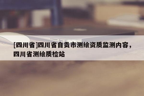 [四川省]四川省自贡市测绘资质监测内容，四川省测绘质检站