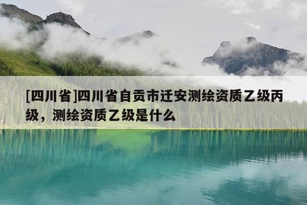 [四川省]四川省自贡市迁安测绘资质乙级丙级，测绘资质乙级是什么