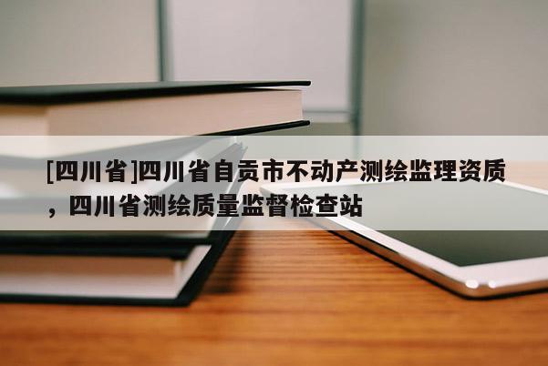 [四川省]四川省自贡市不动产测绘监理资质，四川省测绘质量监督检查站
