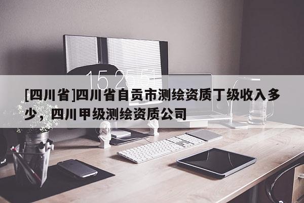 [四川省]四川省自贡市测绘资质丁级收入多少，四川甲级测绘资质公司