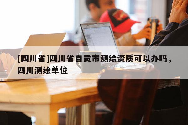 [四川省]四川省自贡市测绘资质可以办吗，四川测绘单位