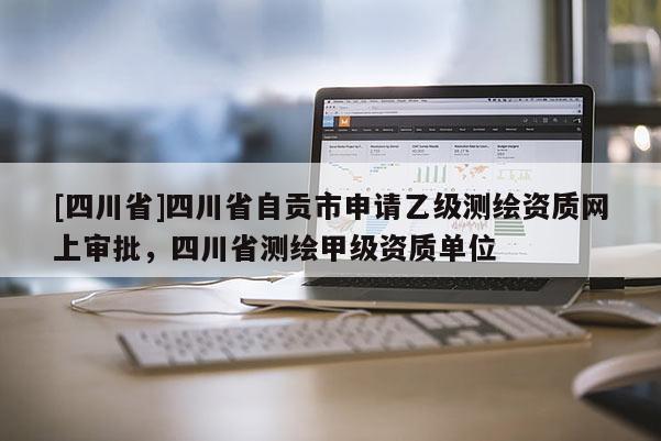[四川省]四川省自贡市申请乙级测绘资质网上审批，四川省测绘甲级资质单位