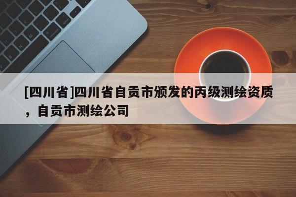 [四川省]四川省自贡市颁发的丙级测绘资质，自贡市测绘公司