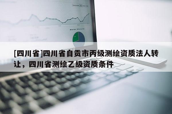 [四川省]四川省自贡市丙级测绘资质法人转让，四川省测绘乙级资质条件