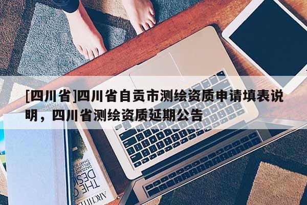 [四川省]四川省自贡市测绘资质申请填表说明，四川省测绘资质延期公告