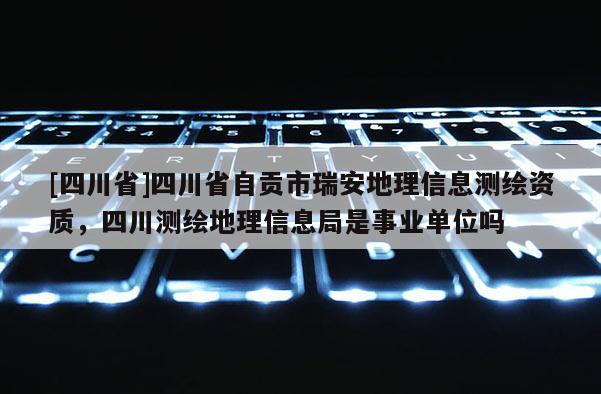 [四川省]四川省自贡市瑞安地理信息测绘资质，四川测绘地理信息局是事业单位吗