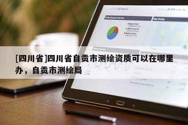 [四川省]四川省自贡市测绘资质可以在哪里办，自贡市测绘局