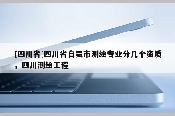 [四川省]四川省自贡市测绘专业分几个资质，四川测绘工程