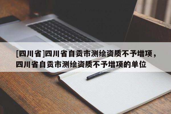 [四川省]四川省自贡市测绘资质不予增项，四川省自贡市测绘资质不予增项的单位