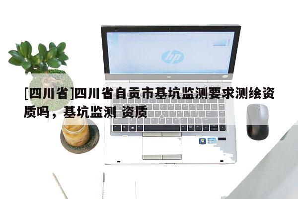 [四川省]四川省自贡市基坑监测要求测绘资质吗，基坑监测 资质